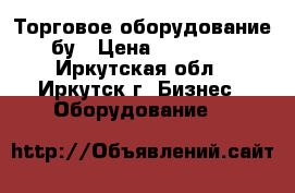 Торговое оборудование бу › Цена ­ 40 000 - Иркутская обл., Иркутск г. Бизнес » Оборудование   